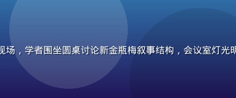 学术研讨会现场，学者围坐圆桌讨论新金瓶梅叙事结构，会议室灯光明亮气氛严肃